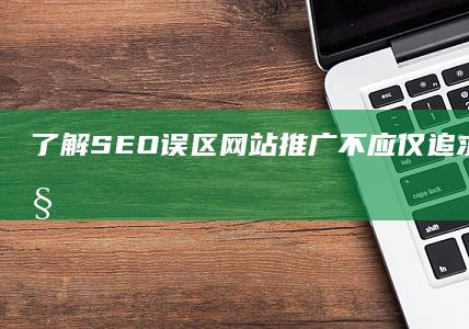 了解SEO误区：网站推广不应仅追求流量，忽视这些关键目的