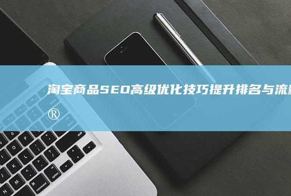 淘宝商品SEO高级优化技巧：提升排名与流量实战指南